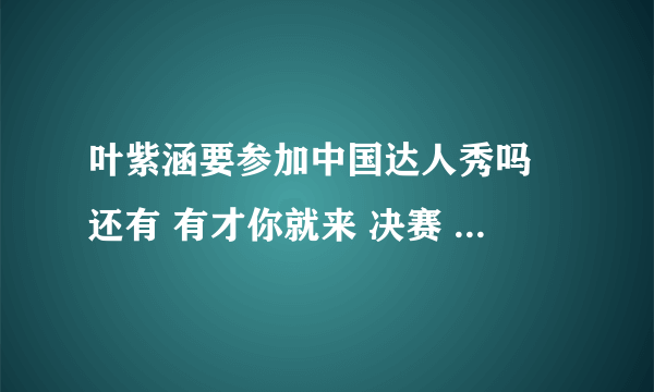 叶紫涵要参加中国达人秀吗 还有 有才你就来 决赛 什么时候 叶紫涵会上