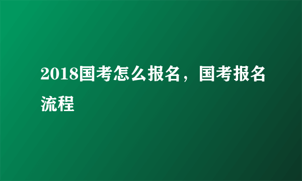 2018国考怎么报名，国考报名流程