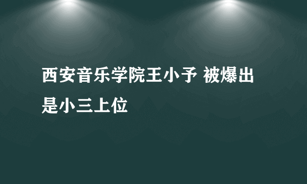 西安音乐学院王小予 被爆出是小三上位