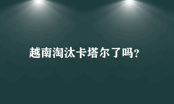 越南淘汰卡塔尔了吗？