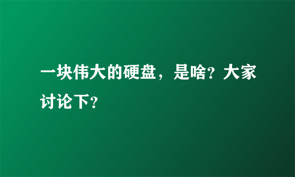 一块伟大的硬盘，是啥？大家讨论下？