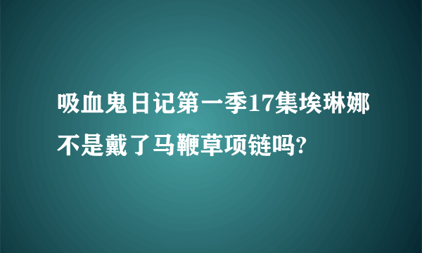 吸血鬼日记第一季17集埃琳娜不是戴了马鞭草项链吗?