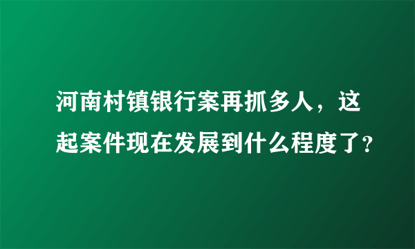 河南村镇银行案再抓多人，这起案件现在发展到什么程度了？