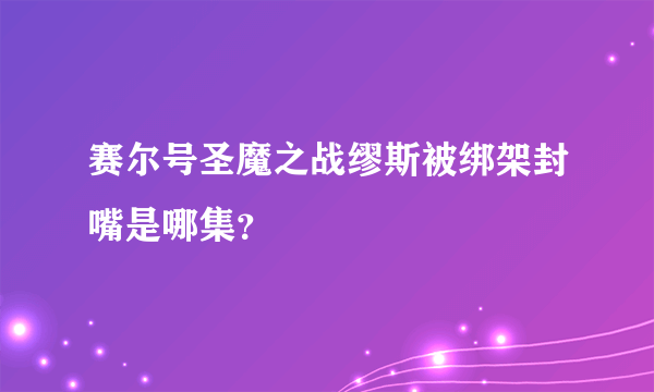 赛尔号圣魔之战缪斯被绑架封嘴是哪集？