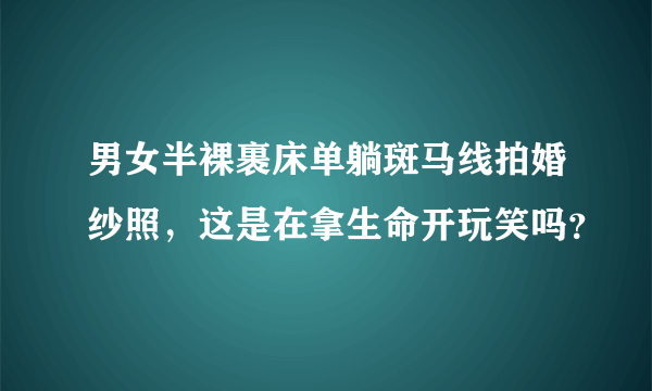 男女半裸裹床单躺斑马线拍婚纱照，这是在拿生命开玩笑吗？