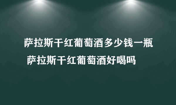 萨拉斯干红葡萄酒多少钱一瓶 萨拉斯干红葡萄酒好喝吗