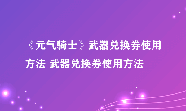 《元气骑士》武器兑换券使用方法 武器兑换券使用方法