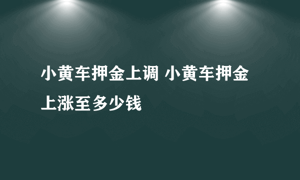 小黄车押金上调 小黄车押金上涨至多少钱