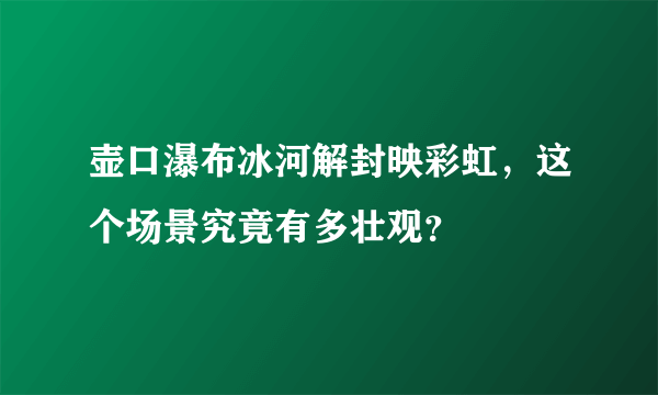 壶口瀑布冰河解封映彩虹，这个场景究竟有多壮观？