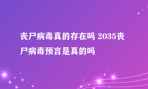 丧尸病毒真的存在吗 2035丧尸病毒预言是真的吗