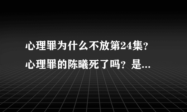 心理罪为什么不放第24集？ 心理罪的陈曦死了吗？是怎么死的？