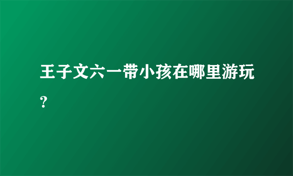 王子文六一带小孩在哪里游玩？