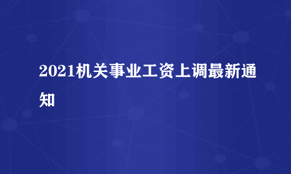 2021机关事业工资上调最新通知