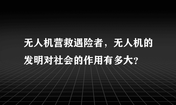 无人机营救遇险者，无人机的发明对社会的作用有多大？