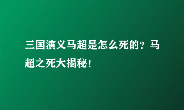 三国演义马超是怎么死的？马超之死大揭秘！