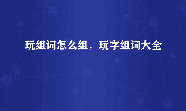 玩组词怎么组，玩字组词大全