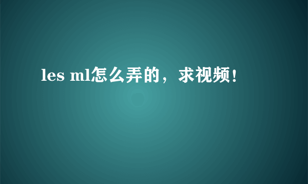 les ml怎么弄的，求视频！