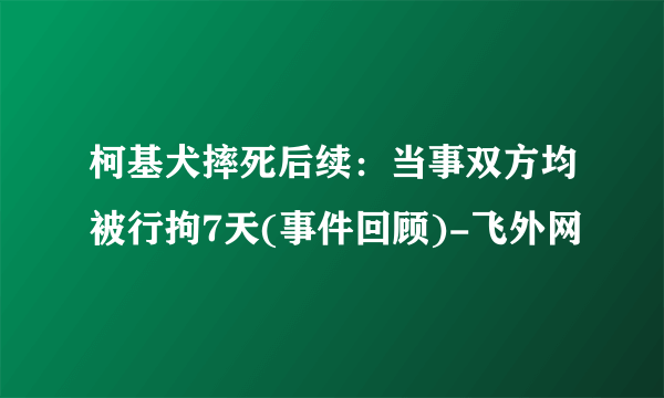 柯基犬摔死后续：当事双方均被行拘7天(事件回顾)-飞外网