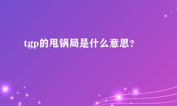 tgp的甩锅局是什么意思？