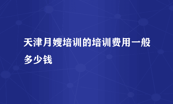 天津月嫂培训的培训费用一般多少钱