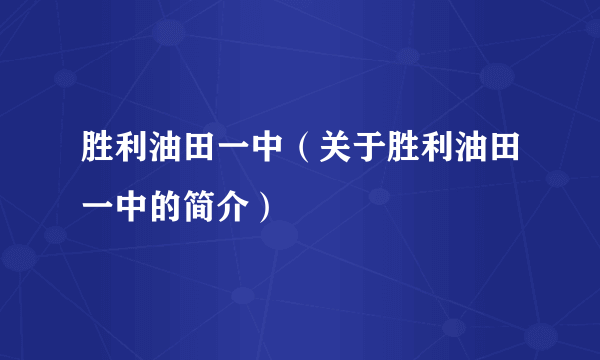 胜利油田一中（关于胜利油田一中的简介）