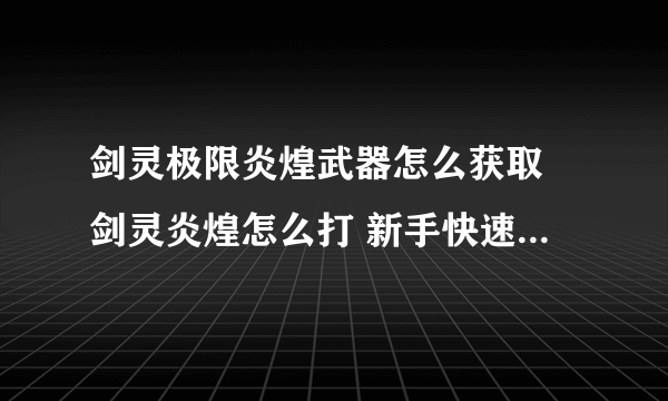 剑灵极限炎煌武器怎么获取 剑灵炎煌怎么打 新手快速通过指南