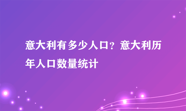 意大利有多少人口？意大利历年人口数量统计