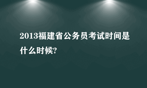 2013福建省公务员考试时间是什么时候?