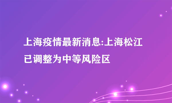 上海疫情最新消息:上海松江已调整为中等风险区