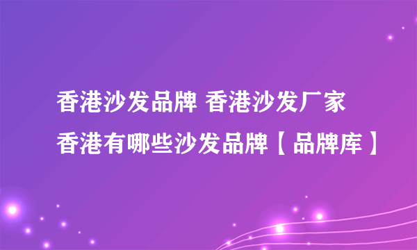 香港沙发品牌 香港沙发厂家 香港有哪些沙发品牌【品牌库】