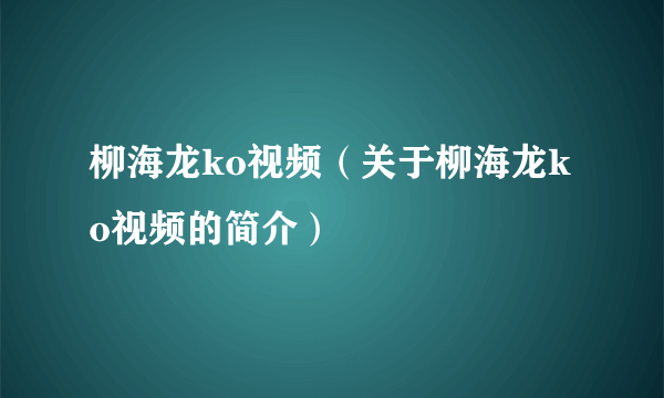 柳海龙ko视频（关于柳海龙ko视频的简介）