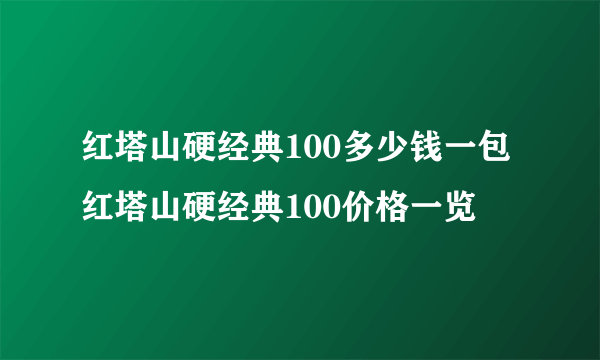 红塔山硬经典100多少钱一包 红塔山硬经典100价格一览