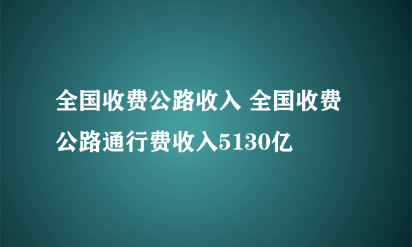 全国收费公路收入 全国收费公路通行费收入5130亿