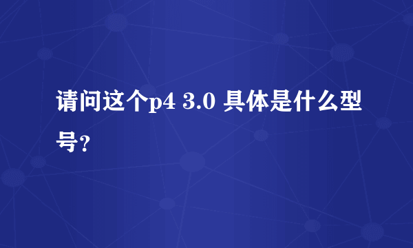 请问这个p4 3.0 具体是什么型号？