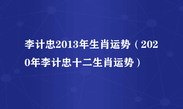 李计忠2013年生肖运势（2020年李计忠十二生肖运势）