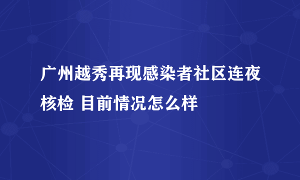 广州越秀再现感染者社区连夜核检 目前情况怎么样