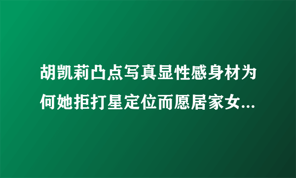 胡凯莉凸点写真显性感身材为何她拒打星定位而愿居家女人_胡凯莉_飞外网