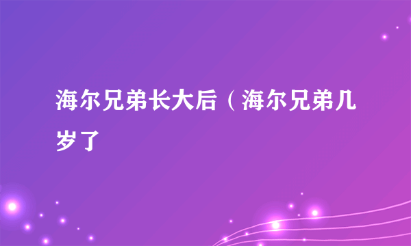 海尔兄弟长大后（海尔兄弟几岁了