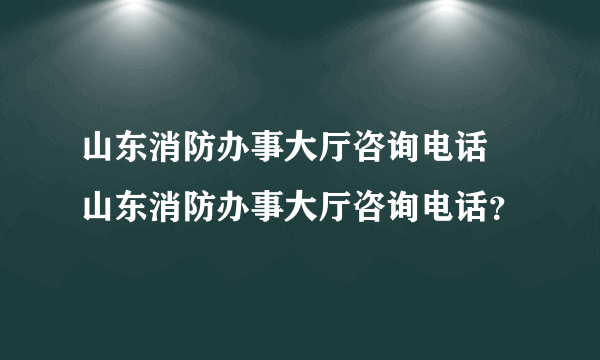 山东消防办事大厅咨询电话 山东消防办事大厅咨询电话？