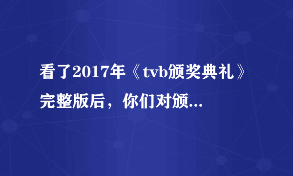 看了2017年《tvb颁奖典礼》完整版后，你们对颁奖的结果满意吗？