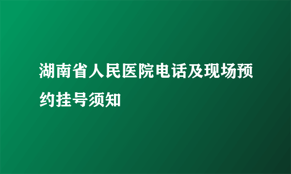 湖南省人民医院电话及现场预约挂号须知