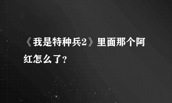 《我是特种兵2》里面那个阿红怎么了？