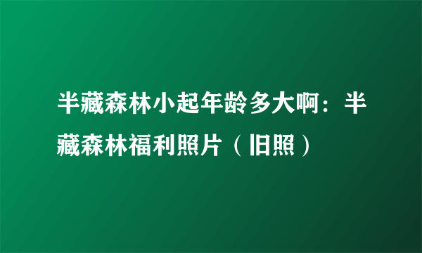 半藏森林小起年龄多大啊：半藏森林福利照片（旧照）