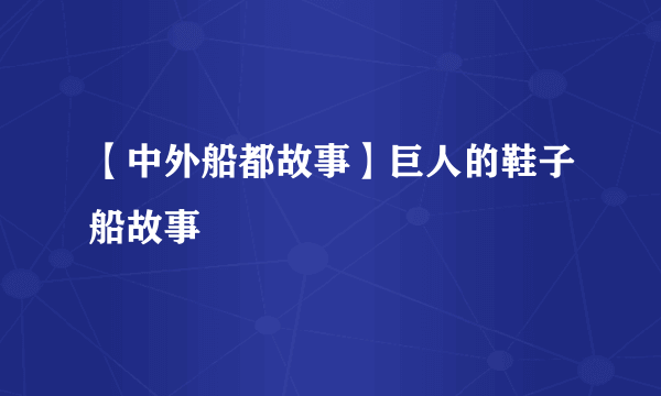 【中外船都故事】巨人的鞋子船故事