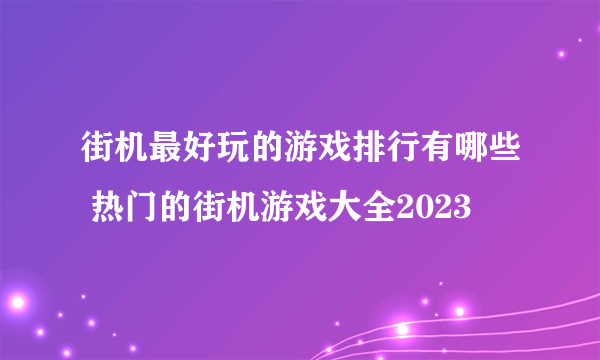 街机最好玩的游戏排行有哪些 热门的街机游戏大全2023