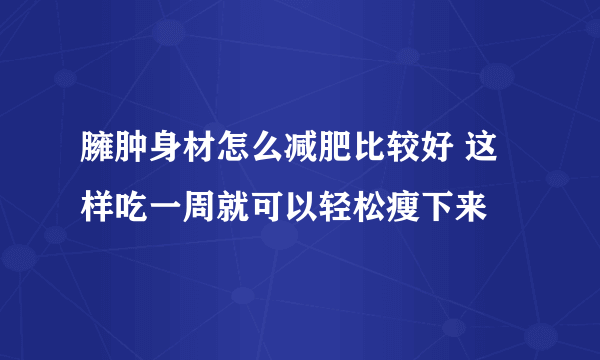 臃肿身材怎么减肥比较好 这样吃一周就可以轻松瘦下来