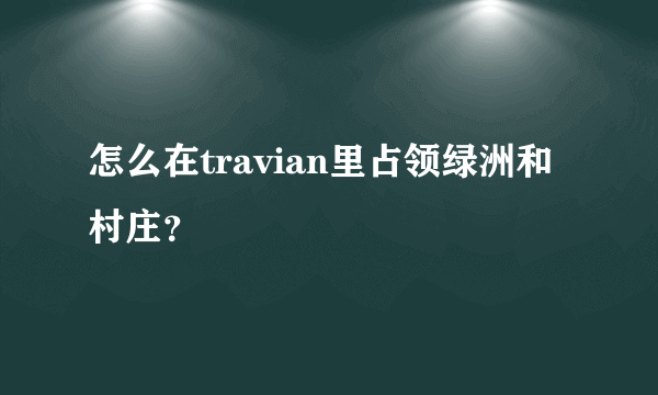 怎么在travian里占领绿洲和村庄？