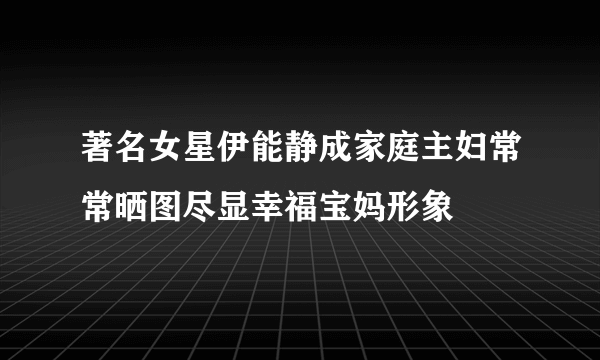 著名女星伊能静成家庭主妇常常晒图尽显幸福宝妈形象