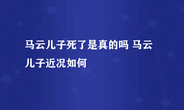 马云儿子死了是真的吗 马云儿子近况如何