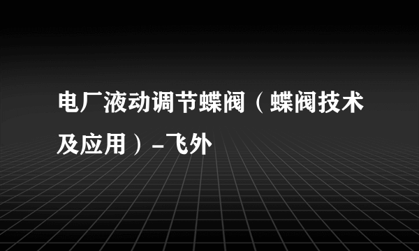 电厂液动调节蝶阀（蝶阀技术及应用）-飞外